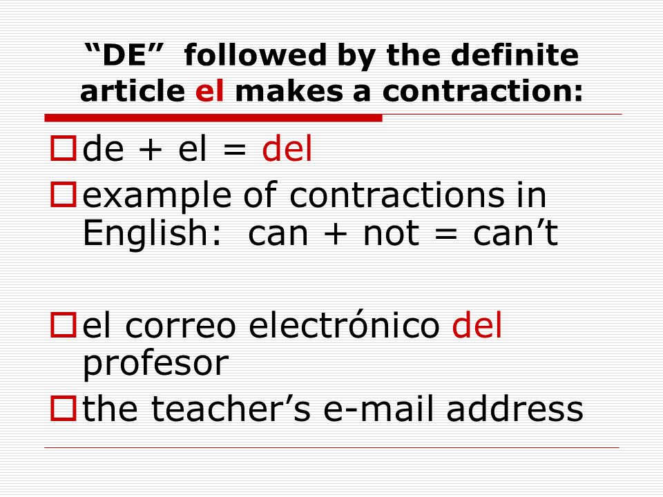 DE followed by the definite article el makes a contraction: de + el = del example of contractions in English: can + not = cant el correo electrónico del profesor the teachers  address