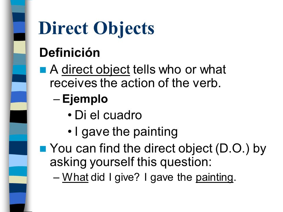 Direct Objects Definición A direct object tells who or what receives the action of the verb.