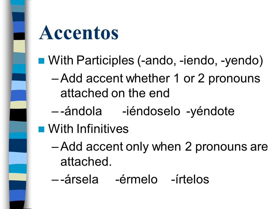 Accentos With Participles (-ando, -iendo, -yendo) –Add accent whether 1 or 2 pronouns attached on the end –-ándola -iéndoselo -yéndote With Infinitives –Add accent only when 2 pronouns are attached.