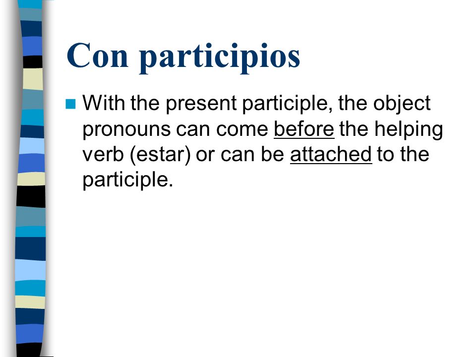 Con participios With the present participle, the object pronouns can come before the helping verb (estar) or can be attached to the participle.