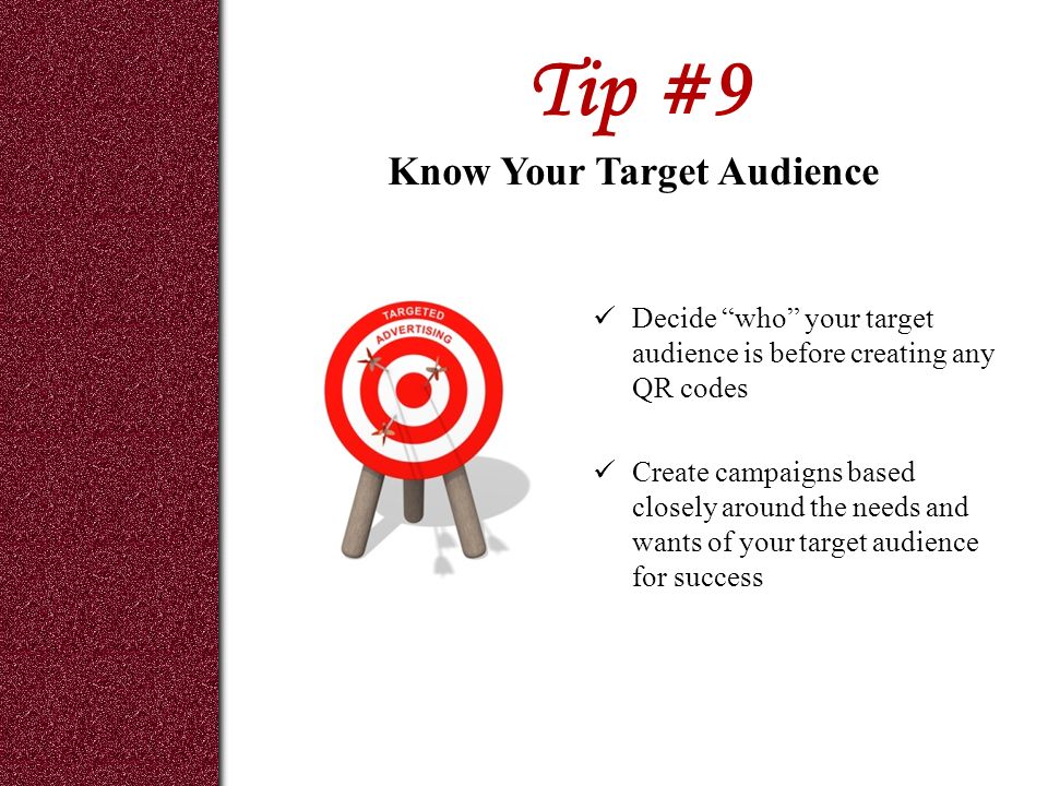 Tip #9 Decide who your target audience is before creating any QR codes Create campaigns based closely around the needs and wants of your target audience for success Know Your Target Audience