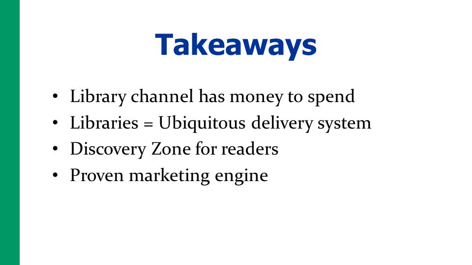 Takeaways Library channel has money to spend Libraries = Ubiquitous delivery system Discovery Zone for readers Proven marketing engine