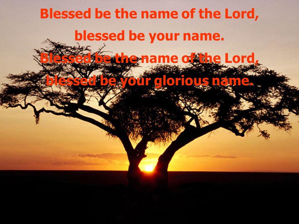 Blessed be the name of the Lord, blessed be your name.