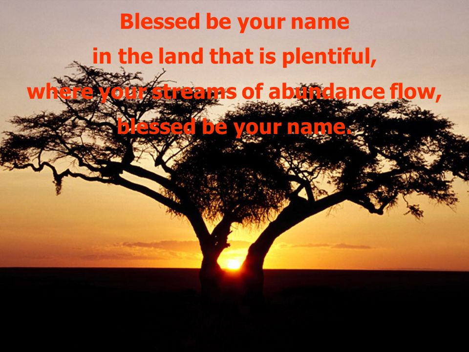 Blessed be your name in the land that is plentiful, where your streams of abundance flow, blessed be your name.