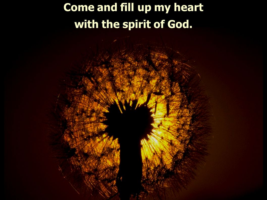 Come and fill up my heart with the spirit of God.
