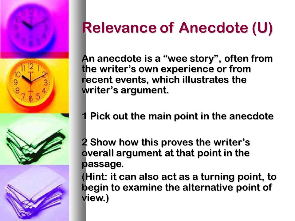Relevance of Anecdote (U) An anecdote is a wee story, often from the writers own experience or from recent events, which illustrates the writers argument.