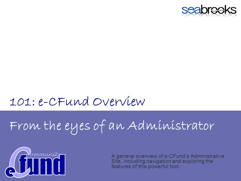 From the eyes of an Administrator A general overview of e-CFunds Administrative Site, including navigation and exploring the features of this powerful tool.
