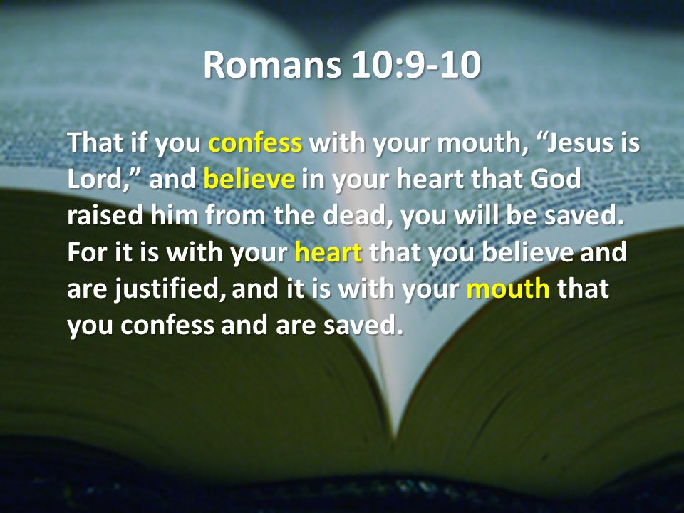 Romans 10:9-10 That if you confess with your mouth, Jesus is Lord, and believe in your heart that God raised him from the dead, you will be saved.