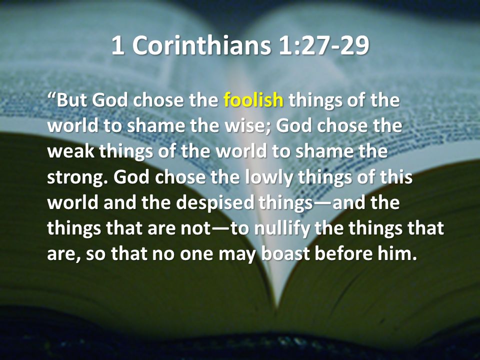 1 Corinthians 1:27-29 But God chose the foolish things of the world to shame the wise; God chose the weak things of the world to shame the strong.