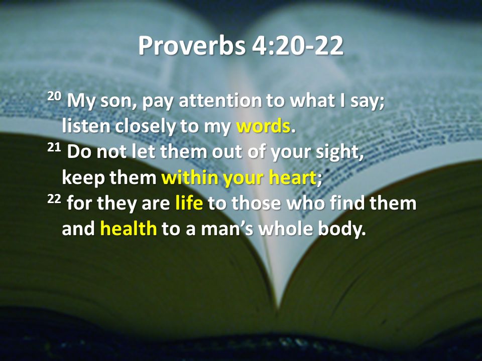 Proverbs 4: My son, pay attention to what I say; listen closely to my words.