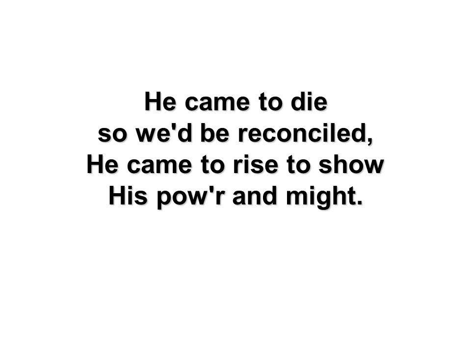 He came to die so we d be reconciled, He came to rise to show His pow r and might.