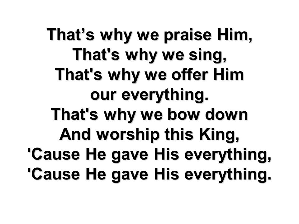 Thats why we praise Him, That s why we sing, That s why we offer Him our everything.