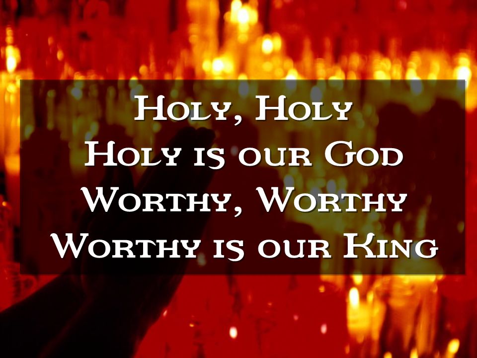 Holy, Holy Holy is our God Worthy, Worthy Worthy is our King