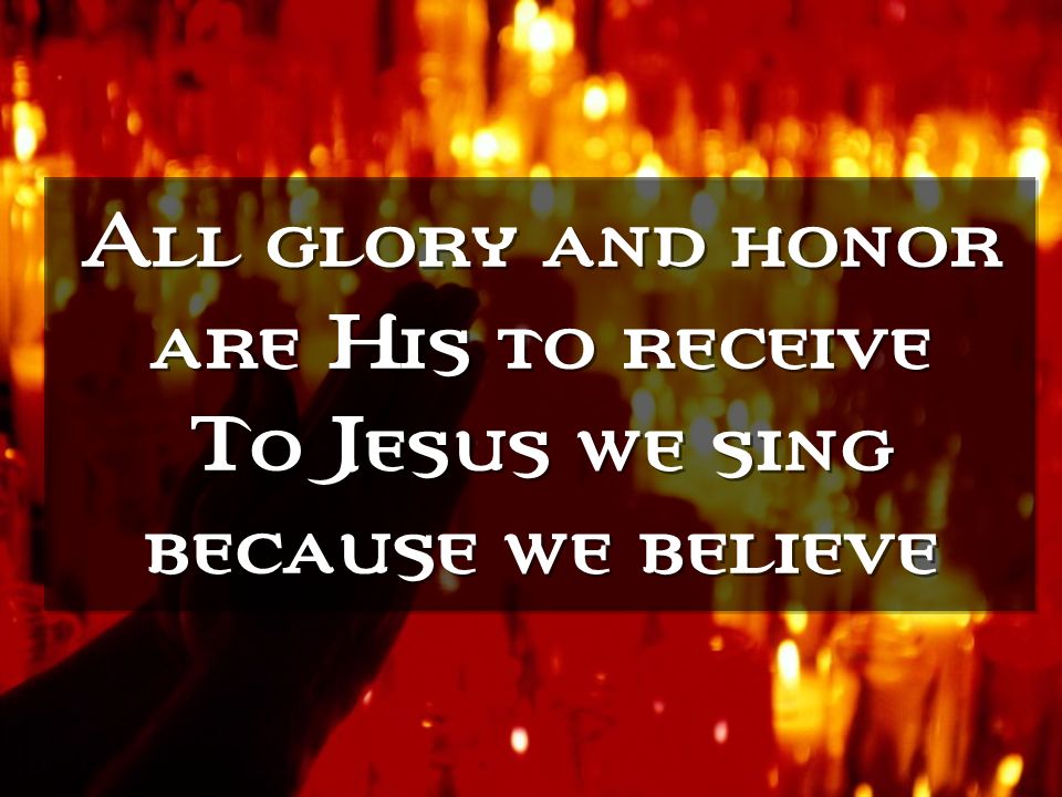 All glory and honor are His to receive To Jesus we sing because we believe