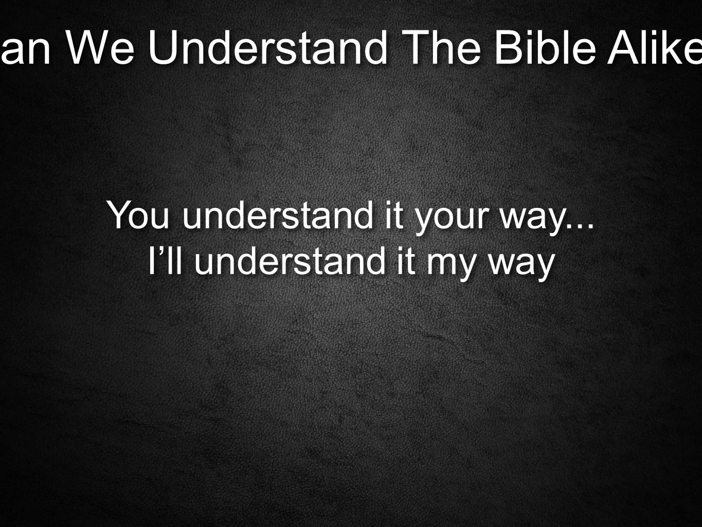 Can We Understand The Bible Alike. You understand it your way...