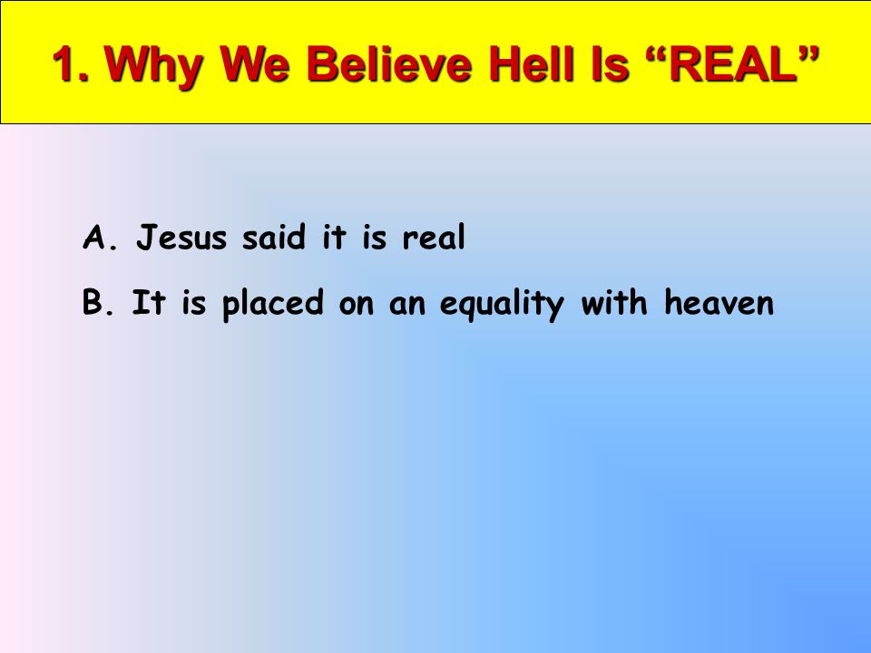 1. Why We Believe Hell Is REAL A. Jesus said it is real B. It is placed on an equality with heaven