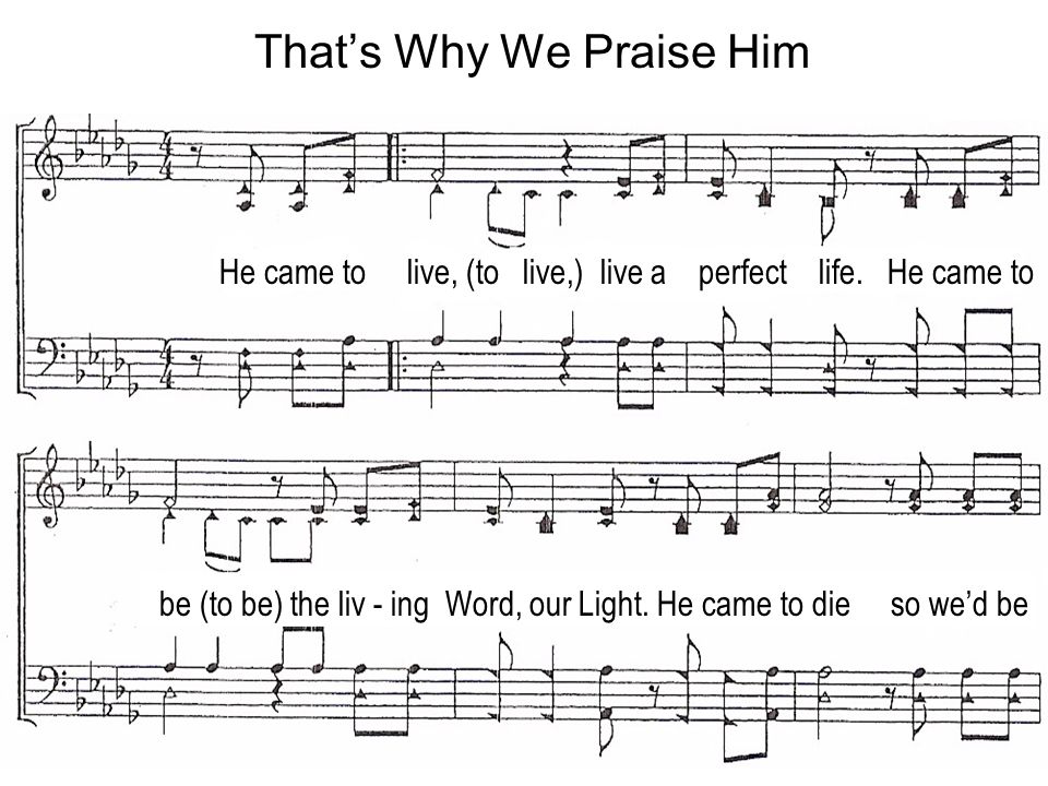 Thats Why We Praise Him He came to live, (to live,) live a perfect life.