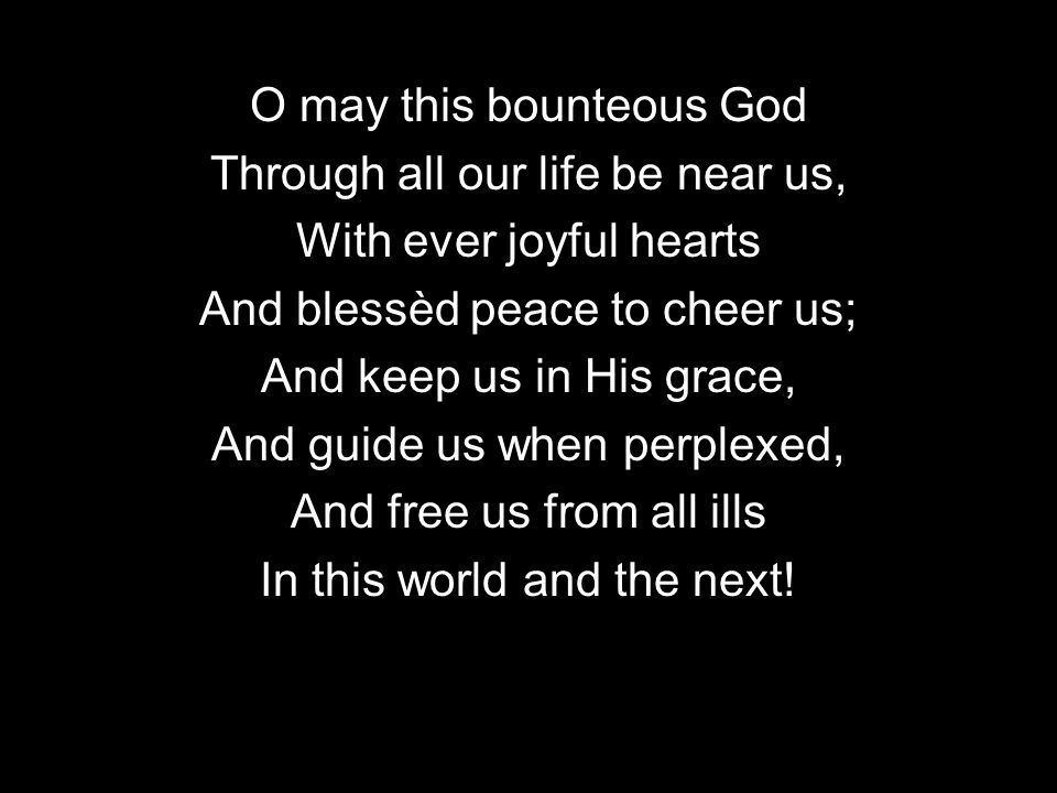 O may this bounteous God Through all our life be near us, With ever joyful hearts And blessèd peace to cheer us; And keep us in His grace, And guide us when perplexed, And free us from all ills In this world and the next!