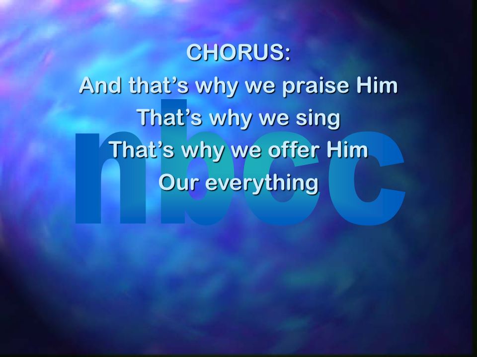 CHORUS: And thats why we praise Him Thats why we sing Thats why we offer Him Our everything