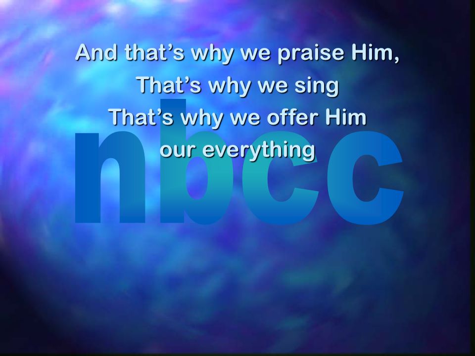 And thats why we praise Him, Thats why we sing Thats why we offer Him our everything
