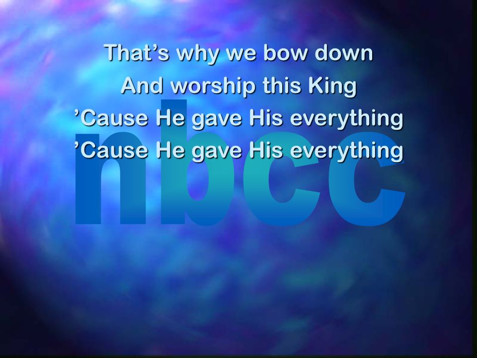 Thats why we bow down And worship this King Cause He gave His everything