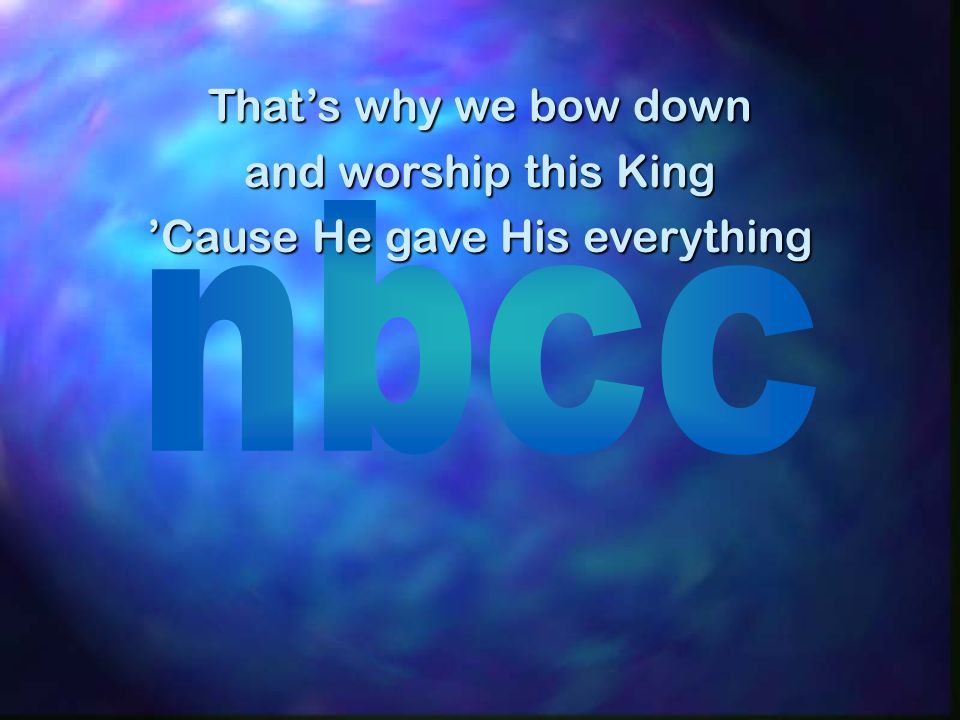 Thats why we bow down and worship this King Cause He gave His everything