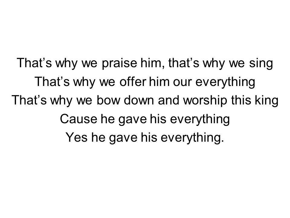 Thats why we praise him, thats why we sing Thats why we offer him our everything Thats why we bow down and worship this king Cause he gave his everything Yes he gave his everything.