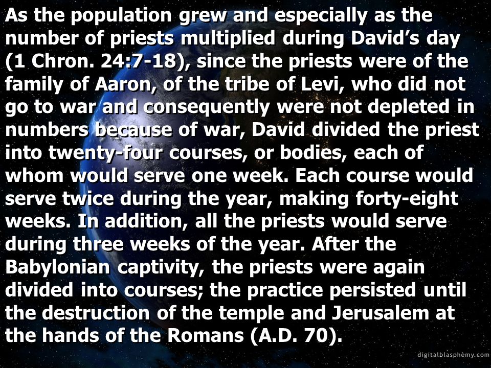 As the population grew and especially as the number of priests multiplied during Davids day (1 Chron.