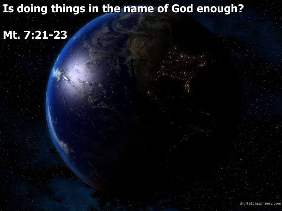 Is doing things in the name of God enough. Mt. 7:21-23 Is doing things in the name of God enough.