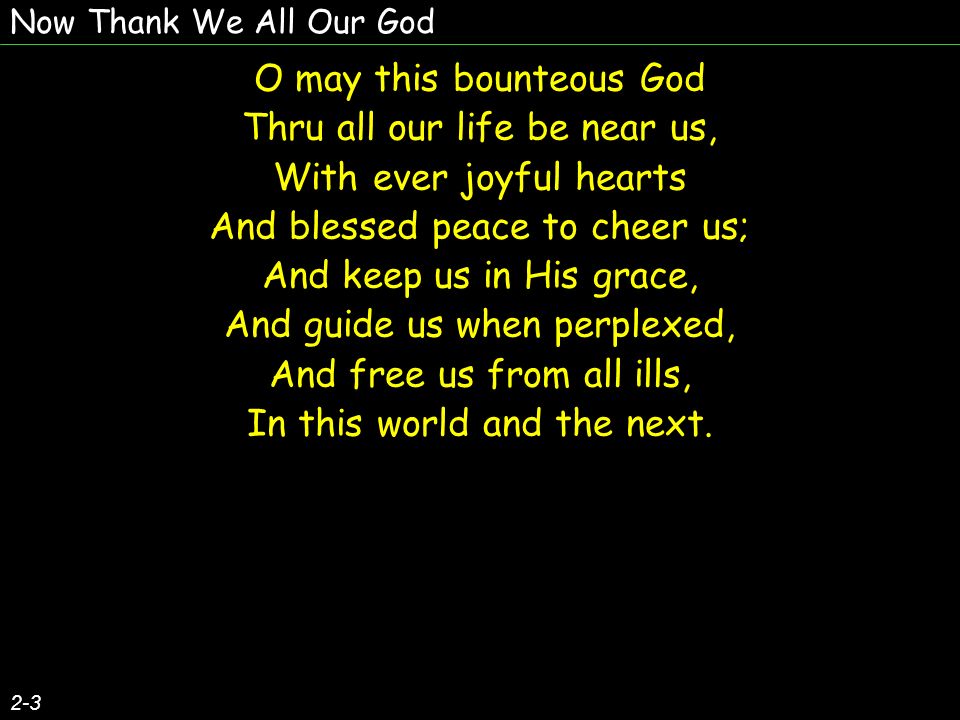 Now Thank We All Our God O may this bounteous God Thru all our life be near us, With ever joyful hearts And blessed peace to cheer us; And keep us in His grace, And guide us when perplexed, And free us from all ills, In this world and the next.