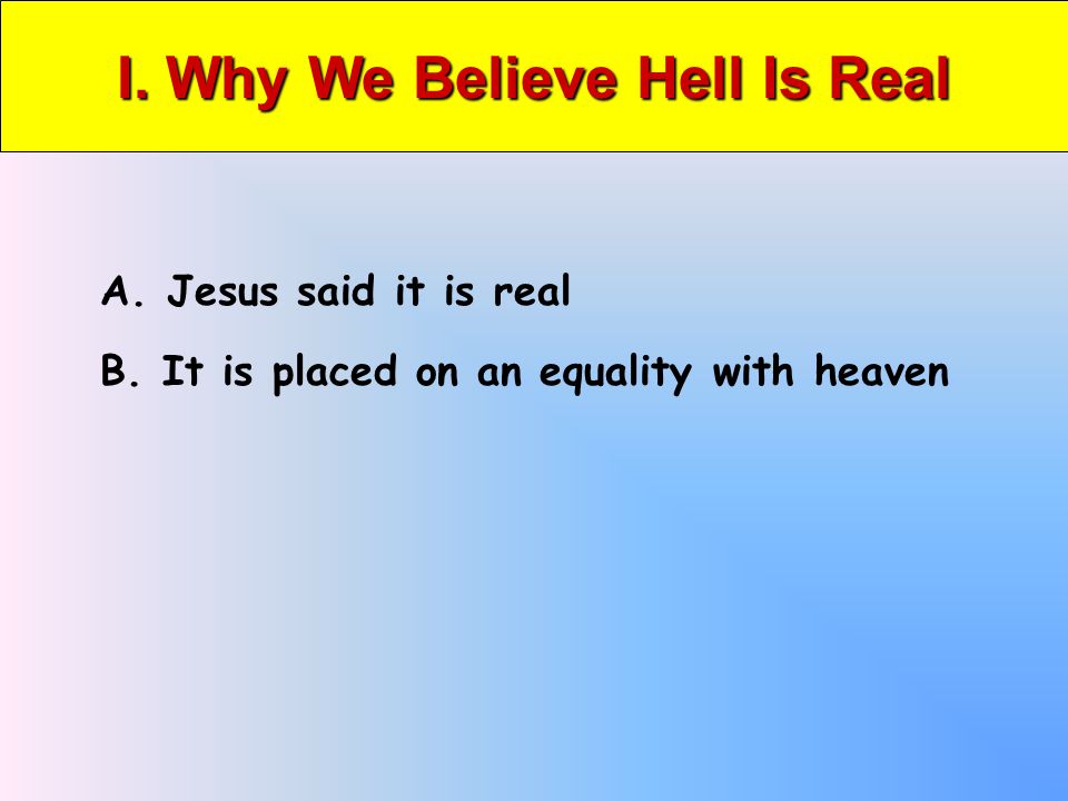 I. Why We Believe Hell Is Real A. Jesus said it is real B. It is placed on an equality with heaven