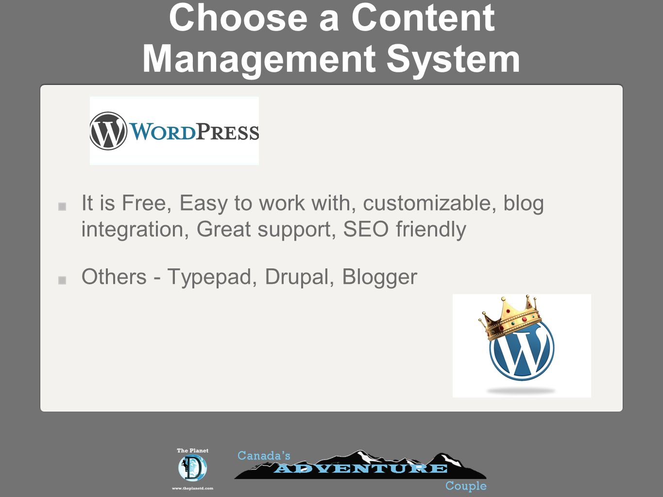 Choose a Content Management System It is Free, Easy to work with, customizable, blog integration, Great support, SEO friendly Others - Typepad, Drupal, Blogger