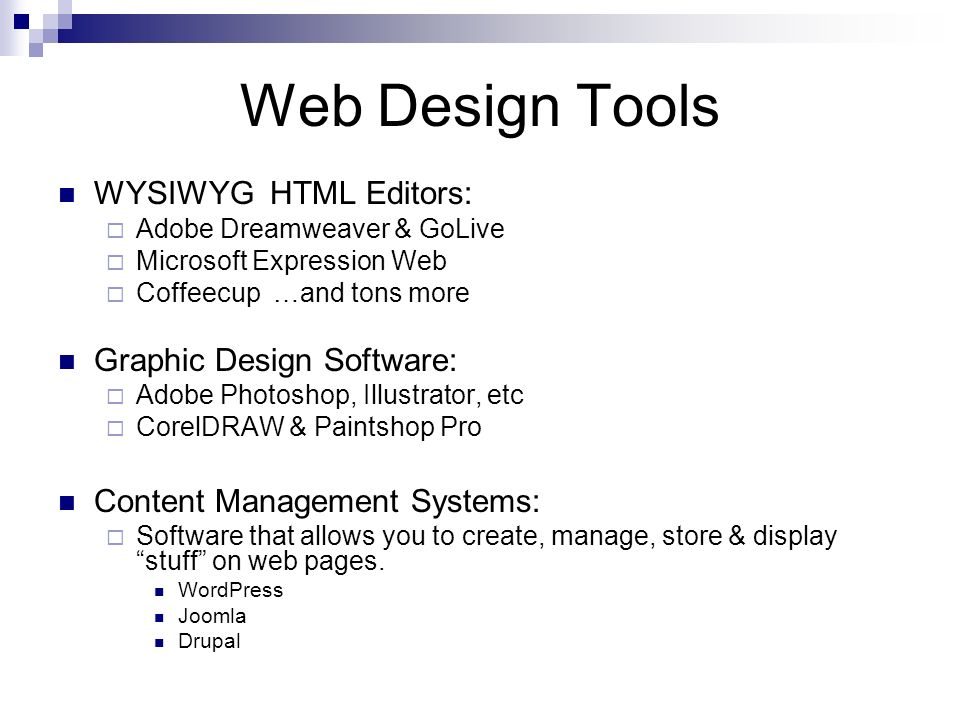 Web Design Tools WYSIWYG HTML Editors: Adobe Dreamweaver & GoLive Microsoft Expression Web Coffeecup …and tons more Graphic Design Software: Adobe Photoshop, Illustrator, etc CorelDRAW & Paintshop Pro Content Management Systems: Software that allows you to create, manage, store & display stuff on web pages.
