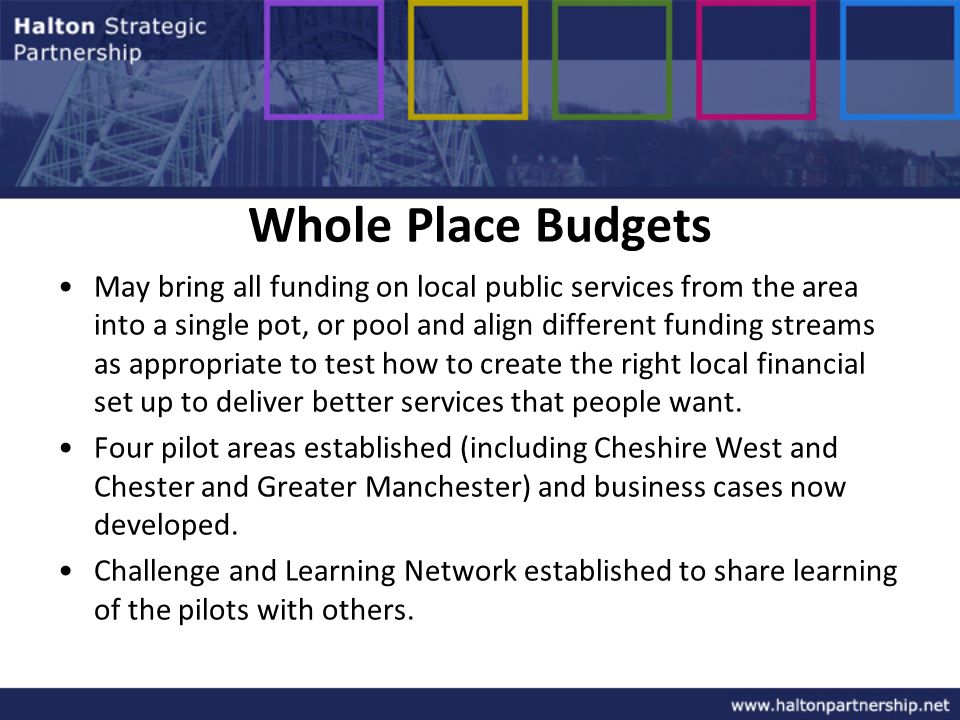 Whole Place Budgets May bring all funding on local public services from the area into a single pot, or pool and align different funding streams as appropriate to test how to create the right local financial set up to deliver better services that people want.
