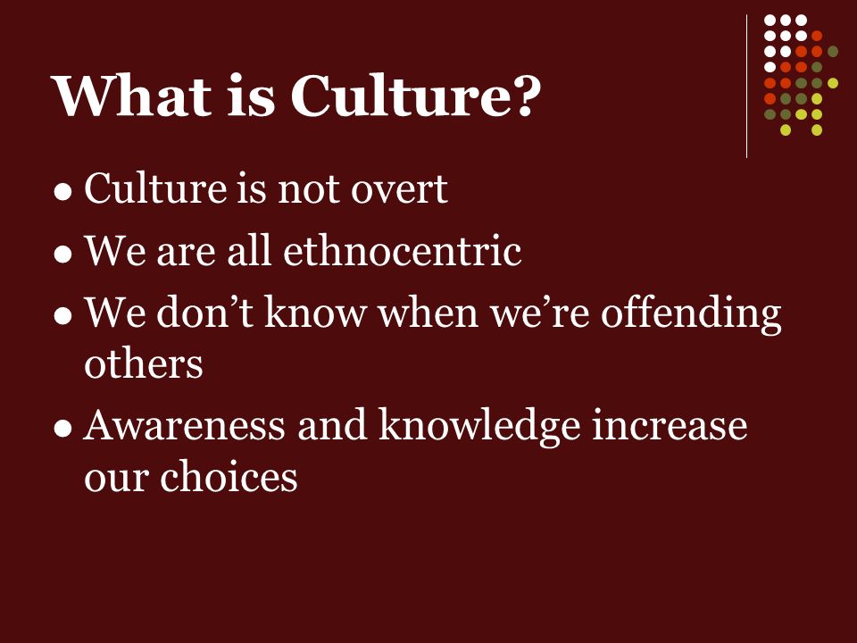 Culture is not overt We are all ethnocentric We dont know when were offending others Awareness and knowledge increase our choices What is Culture