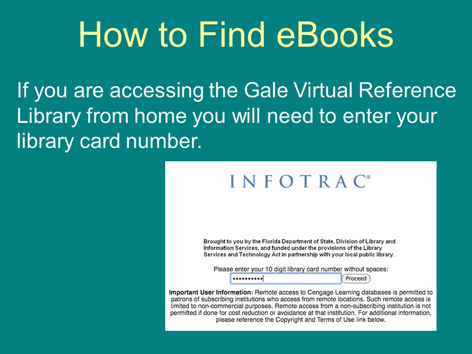 How to Find eBooks If you are accessing the Gale Virtual Reference Library from home you will need to enter your library card number.