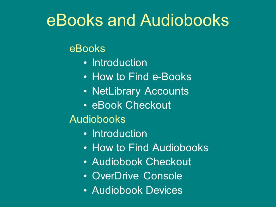 eBooks and Audiobooks eBooks Introduction How to Find e-Books NetLibrary Accounts eBook Checkout Audiobooks Introduction How to Find Audiobooks Audiobook Checkout OverDrive Console Audiobook Devices