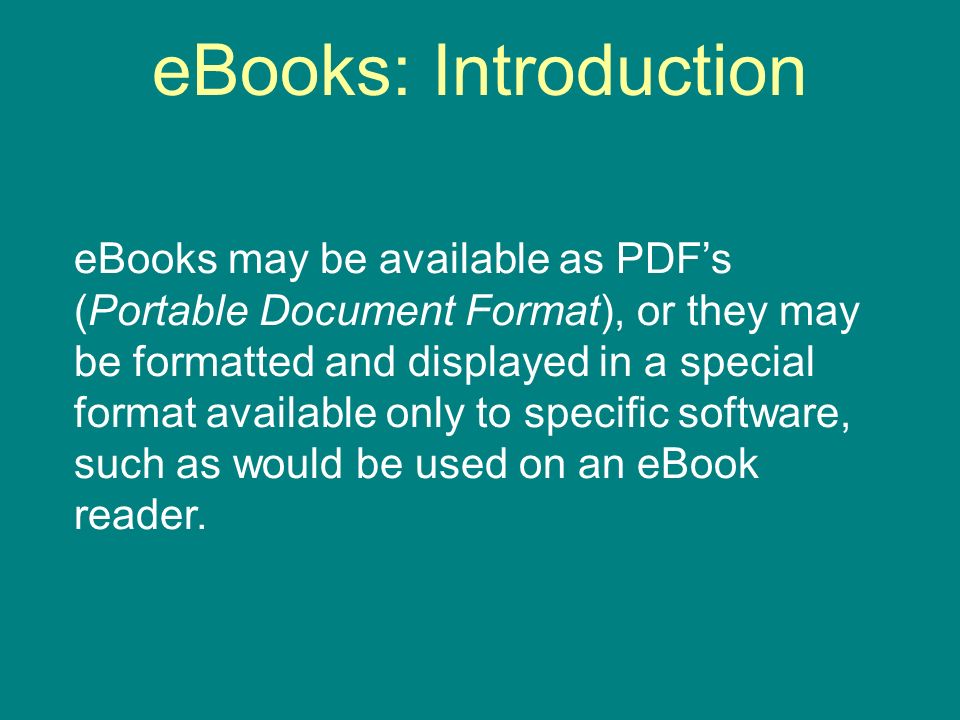 eBooks: Introduction eBooks may be available as PDFs (Portable Document Format), or they may be formatted and displayed in a special format available only to specific software, such as would be used on an eBook reader.
