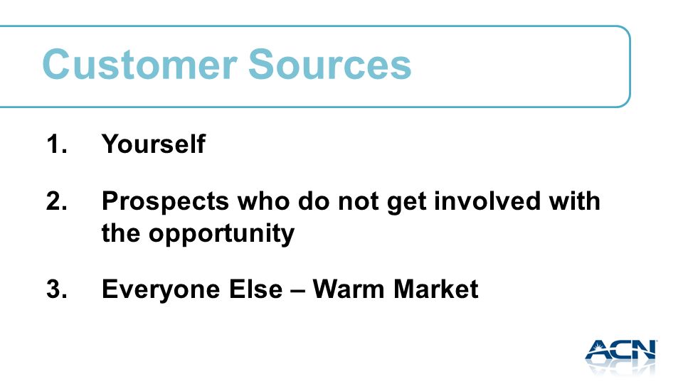 Customer Sources 1.Yourself 2.Prospects who do not get involved with the opportunity 3.Everyone Else – Warm Market
