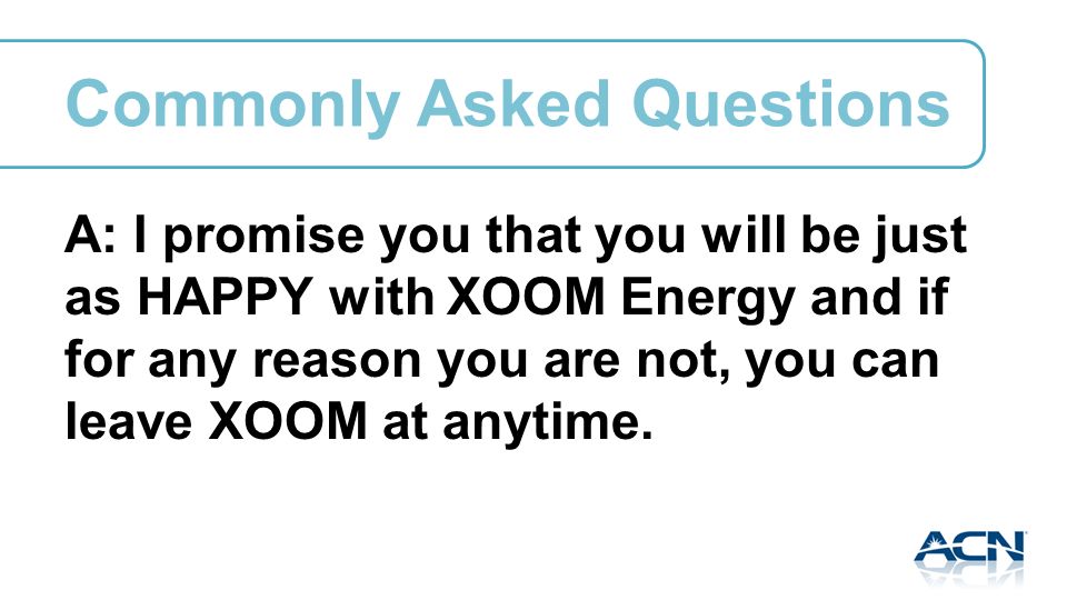 A: I promise you that you will be just as HAPPY with XOOM Energy and if for any reason you are not, you can leave XOOM at anytime.