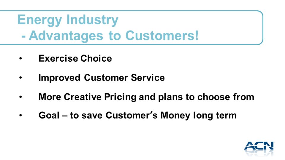 Exercise Choice Improved Customer Service More Creative Pricing and plans to choose from Goal – to save Customers Money long term Energy Industry - Advantages to Customers!