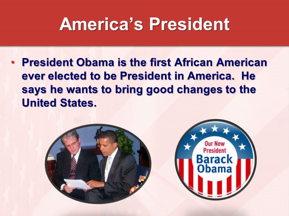President Obama is the first African American ever elected to be President in America.