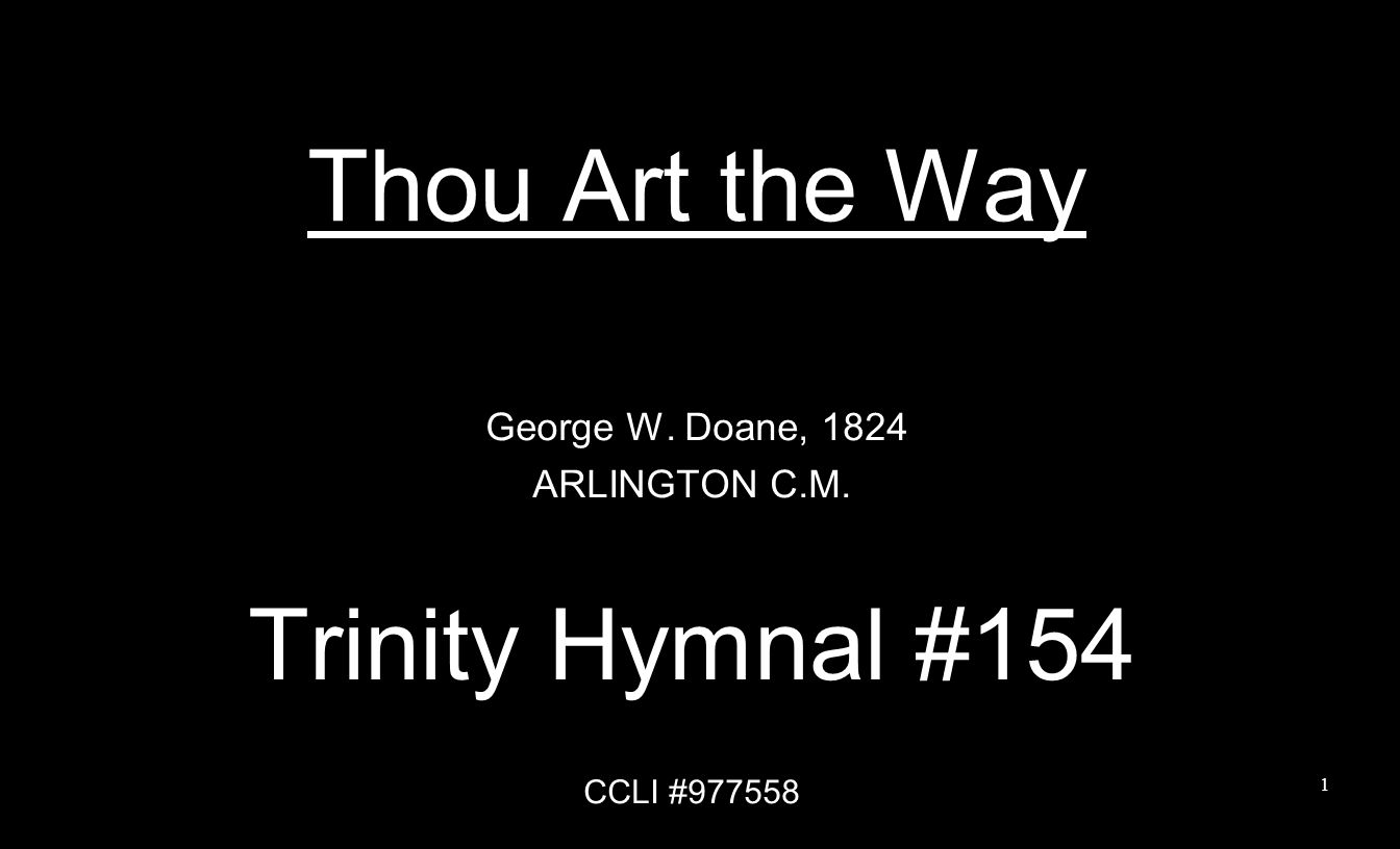 Thou Art the Way George W. Doane, 1824 ARLINGTON C.M. Trinity Hymnal #154 CCLI #