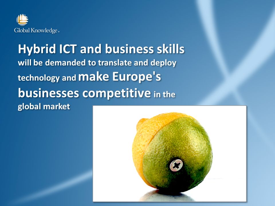 Hybrid ICT and business skills will be demanded to translate and deploy technology and make Europe s businesses competitive in the global market