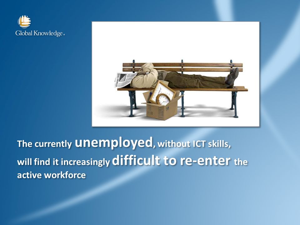 The currently unemployed, without ICT skills, will find it increasingly difficult to re-enter the active workforce The currently unemployed, without ICT skills, will find it increasingly difficult to re-enter the active workforce