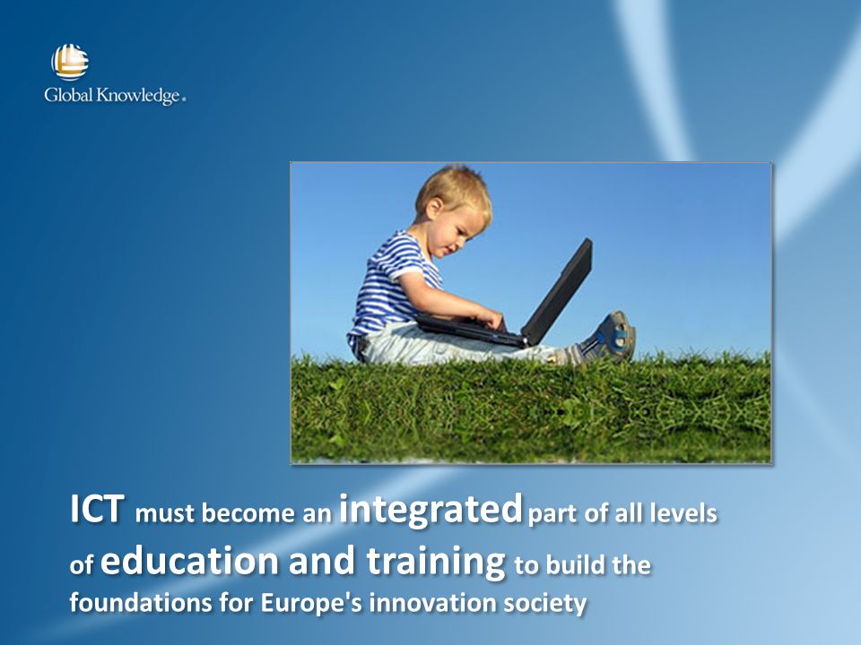 ICT must become an integrated part of all levels of education and training to build the foundations for Europe s innovation society ICT must become an integrated part of all levels of education and training to build the foundations for Europe s innovation society