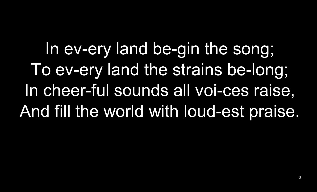 In ev-ery land be-gin the song; To ev-ery land the strains be-long; In cheer-ful sounds all voi-ces raise, And fill the world with loud-est praise.