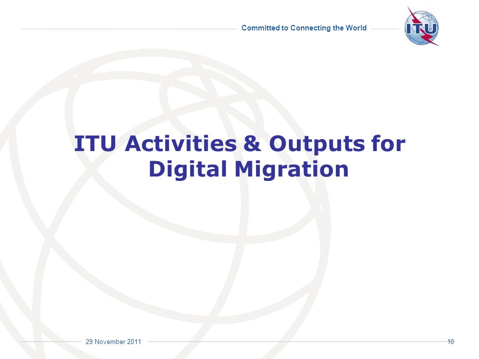 Committed to Connecting the World International Telecommunication Union 29 November ITU Activities & Outputs for Digital Migration