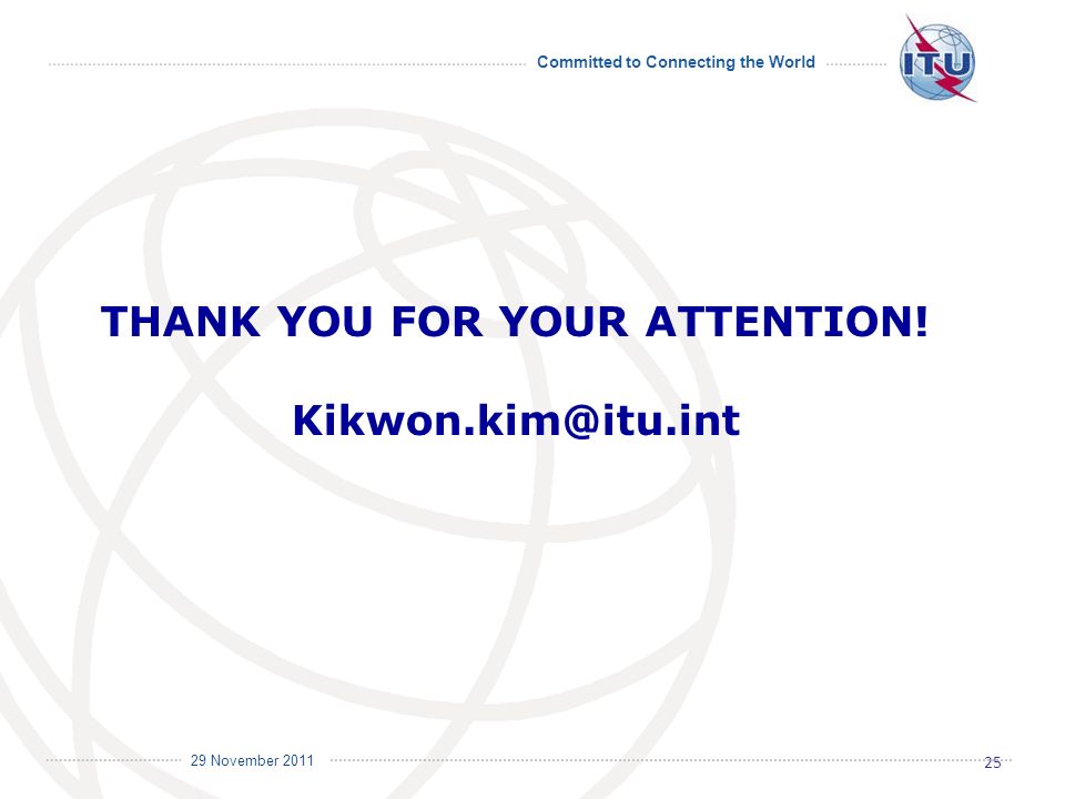 Committed to Connecting the World International Telecommunication Union 29 November 2011 THANK YOU FOR YOUR ATTENTION.