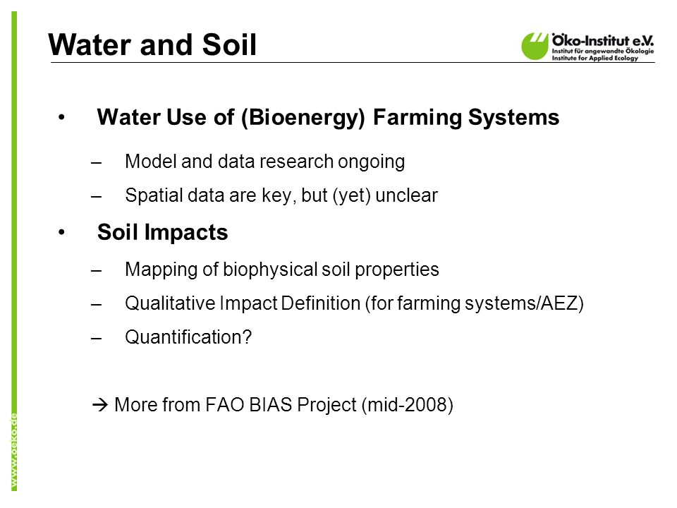 Water and Soil Water Use of (Bioenergy) Farming Systems –Model and data research ongoing –Spatial data are key, but (yet) unclear Soil Impacts –Mapping of biophysical soil properties –Qualitative Impact Definition (for farming systems/AEZ) –Quantification.